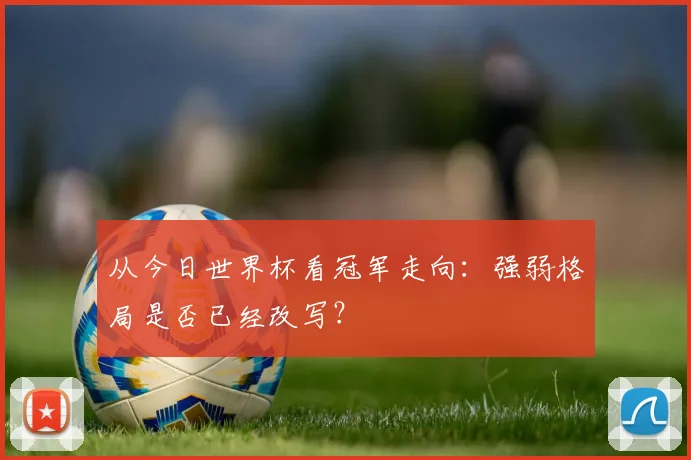 从今日世界杯看冠军走向：强弱格局是否已经改写？