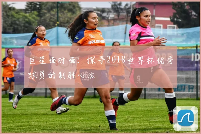 巨星面对面：探寻2018世界杯优秀球员的制胜心法
