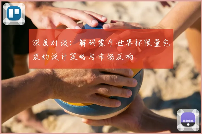 深度对谈：解码蒙牛世界杯限量包装的设计策略与市场反响