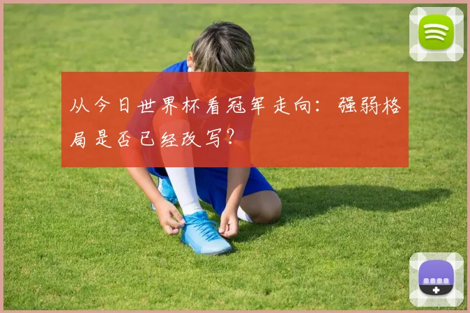 从今日世界杯看冠军走向：强弱格局是否已经改写？