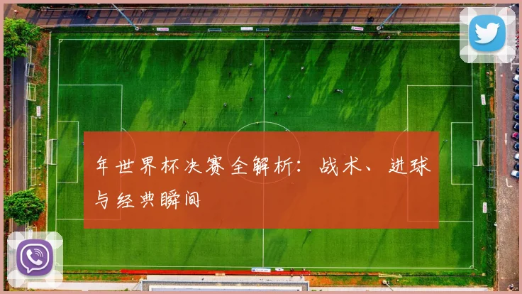 年世界杯决赛全解析：战术、进球与经典瞬间
