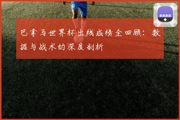 巴拿马世界杯出线成绩全回顾：数据与战术的深度剖析