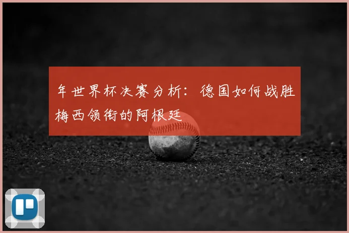 年世界杯决赛分析：德国如何战胜梅西领衔的阿根廷