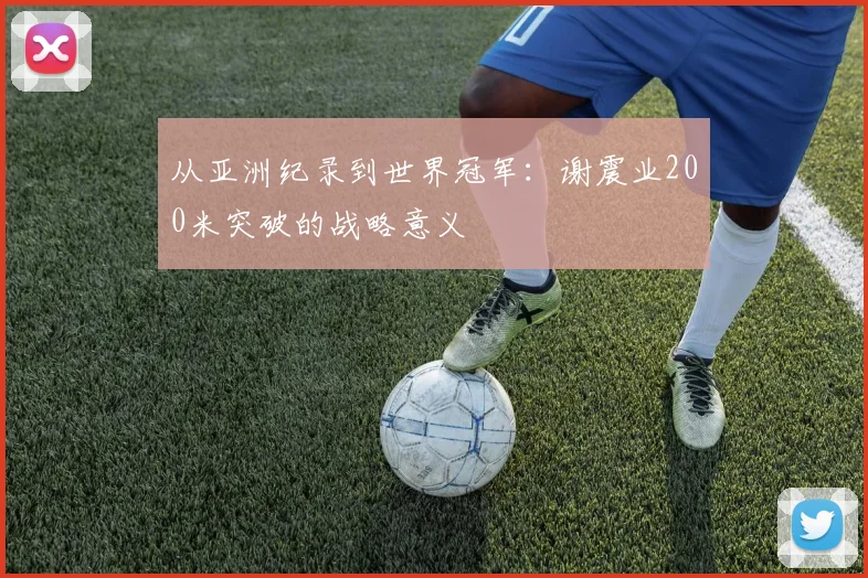 从亚洲纪录到世界冠军：谢震业200米突破的战略意义