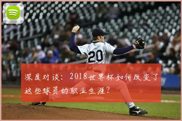 深度对谈：2018世界杯如何改变了这些球员的职业生涯？