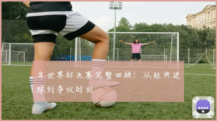 年世界杯决赛完整回顾：从经典进球到争议时刻