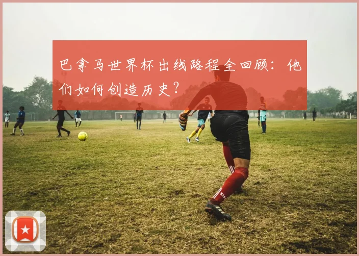 巴拿马世界杯出线路程全回顾：他们如何创造历史？