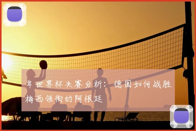 年世界杯决赛分析：德国如何战胜梅西领衔的阿根廷